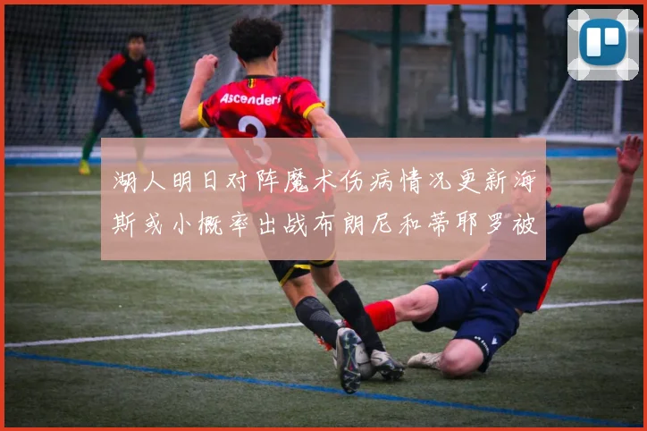 湖人明日对阵魔术伤病情况更新海斯或小概率出战布朗尼和蒂耶罗被下放