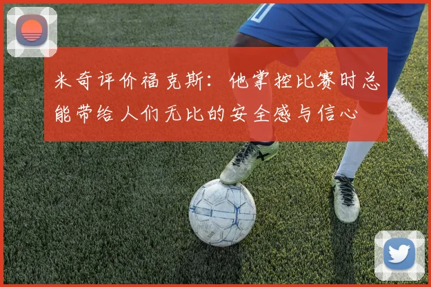 米奇评价福克斯：他掌控比赛时总能带给人们无比的安全感与信心