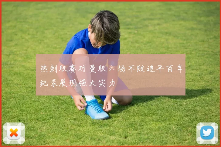 热刺联赛对曼联六场不败追平百年纪录展现强大实力