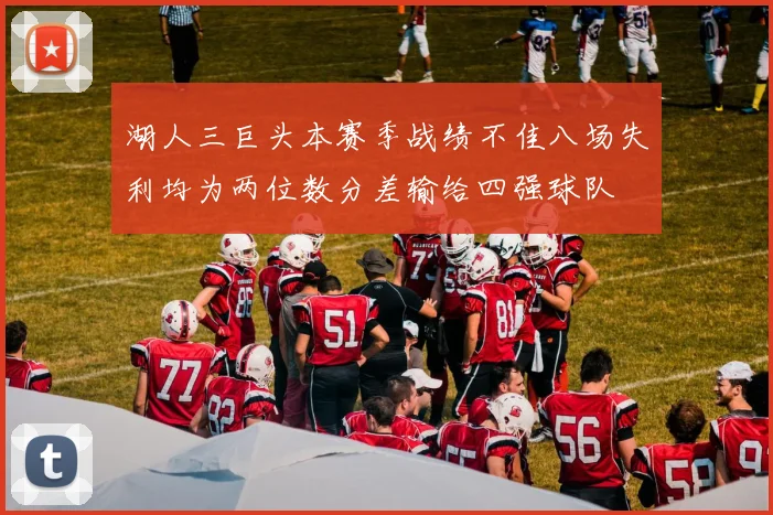 湖人三巨头本赛季战绩不佳八场失利均为两位数分差输给四强球队