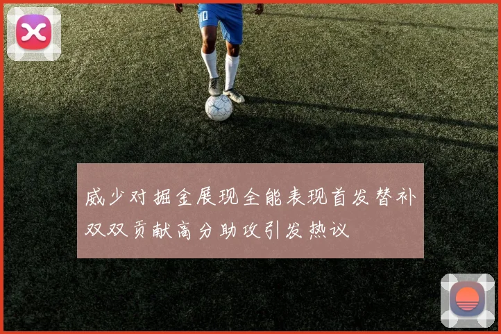 威少对掘金展现全能表现首发替补双双贡献高分助攻引发热议