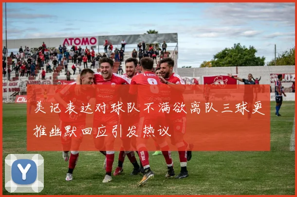 美记表达对球队不满欲离队三球更推幽默回应引发热议