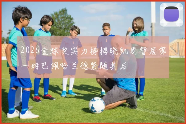 2026金球奖实力榜揭晓凯恩暂居第一姆巴佩哈兰德紧随其后