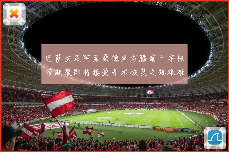 巴萨女足阿莱桑德里右膝前十字韧带断裂即将接受手术恢复之路艰难