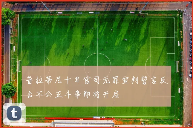 普拉蒂尼十年官司无罪宣判誓言反击不公正斗争即将开启