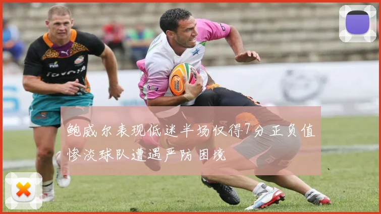 鲍威尔表现低迷半场仅得7分正负值惨淡球队遭遇严防困境