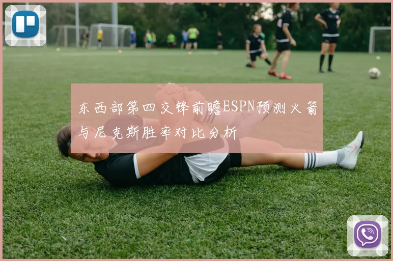 东西部第四交锋前瞻ESPN预测火箭与尼克斯胜率对比分析