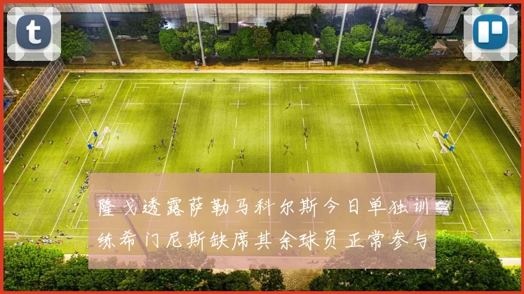 隆戈透露萨勒马科尔斯今日单独训练希门尼斯缺席其余球员正常参与训练