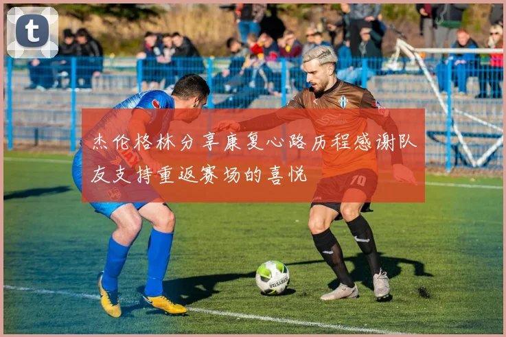 杰伦格林分享康复心路历程感谢队友支持重返赛场的喜悦