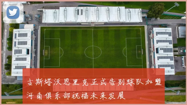 古斯塔沃恩里克正式告别球队加盟河南俱乐部祝福未来发展