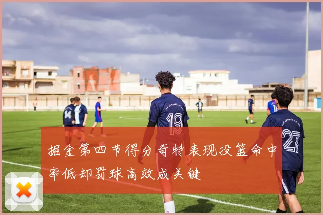掘金第四节得分奇特表现投篮命中率低却罚球高效成关键
